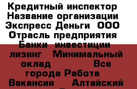 Кредитный инспектор › Название организации ­ Экспресс Деньги, ООО › Отрасль предприятия ­ Банки, инвестиции, лизинг › Минимальный оклад ­ 20 000 - Все города Работа » Вакансии   . Алтайский край,Бийск г.